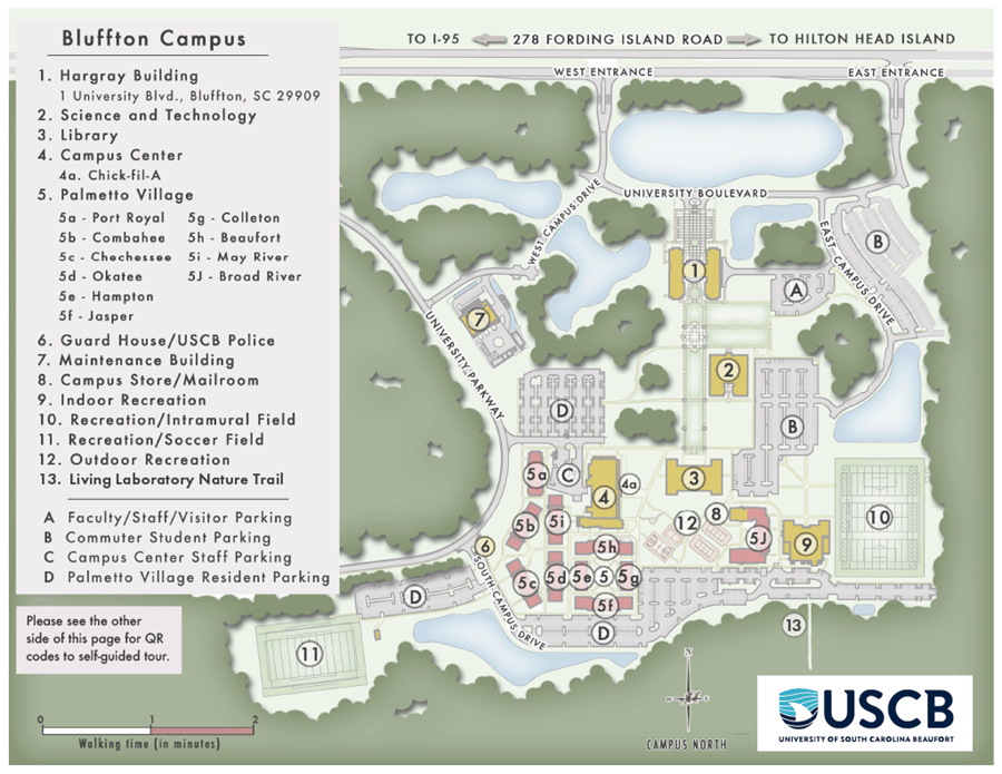 Bluffton Campus 1. Hargray Building 1 University Boulevard, Bluffton, SC 29909 2. Science and Technology 3. Library 4. Campus Center 4a. Chick-fil-A 5. Palmetto Village 5a. Port Royal 5b. Combahee 5c. Chechessee 5d. Okatee 5e. Hampton 5f. Jasper 5g. Colleton 5h. Beaufort 5i. May River 5j. Broad River 6. USCB Police 7. Maintenance Building 8. Campus Store/Mailroom 9. Indoor Recreation 10. Recreation/Intramural Field 11. Recreation/Soccer Field 12. Outdoor Recreation 13. Living Laboratory Nature Trail A. Faculty/Staff/Visitor Parking B. Commuter Student Parking C. Campus Center Staff Parking D. Palmetto Village Resident Parking Bluffton Campus 1. Hargray Building 1 University Boulevard, Bluffton, SC 29909 2. Science and Technology 3. Library 4. Campus Center 4a. Chick-fil-A 5. Palmetto Village 5a. Port Royal 5b. Combahee 5c. Chechessee 5d. Okatee 5e. Hampton 5f. Jasper 5g. Colleton 5h. Beaufort 5i. May River 5j. Broad River 6. USCB Police 7. Maintenance Building 8. Campus Store/Mailroom 9. Indoor Recreation 10. Recreation/Intramural Field 11. Recreation/Soccer Field 12. Outdoor Recreation 13. Living Laboratory Nature Trail A. Faculty/Staff/Visitor Parking B. Commuter Student Parking C. Campus Center Staff Parking D. Palmetto Village Resident Parking