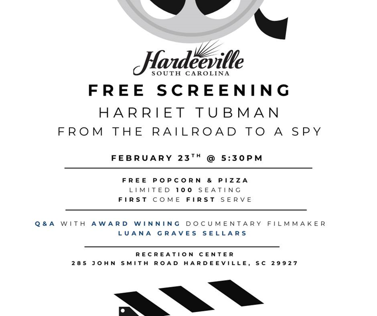Hardeeville South Carolina Free Screening. Harriet Tubman From the Railroad to a Spy flyer. February 23rd at 5:30pm. Free popcorn and pizza. Limited 100 seating. First come first serve. Q&A with award winning documentary filmmaker Luana Graves Sellars. Recreation Center. 285 John Smith Road, Hardeeville, SC 29927 Hardeeville South Carolina Free Screening. Harriet Tubman From the Railroad to a Spy flyer. February 23rd at 5:30pm. Free popcorn and pizza. Limited 100 seating. First come first serve. Q&A with award winning documentary filmmaker Luana Graves Sellars. Recreation Center. 285 John Smith Road, Hardeeville, SC 29927